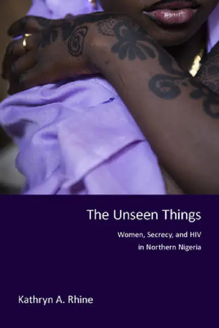 Unseen Things: Women, Secrecy, and HIV in Northern Nigeria by Kathryn A. Rhine