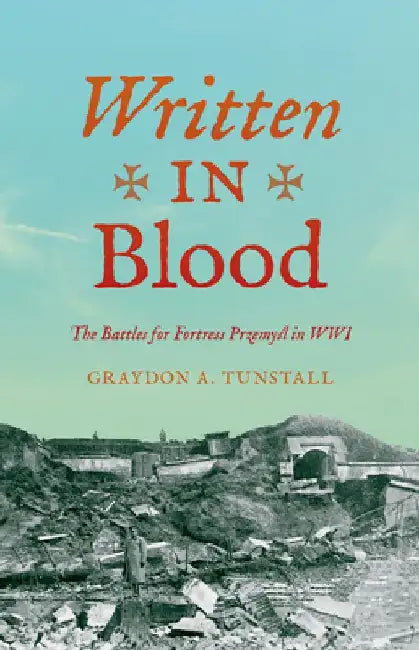 Written in Blood: The Battles for Fortress Przemysl in Wwi by Graydon A. Tunstall