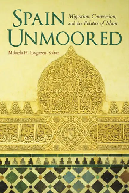 Spain Unmoored: Migration, Conversion, and the Politics of Islam by Mikaela H. Rogozen-Soltar