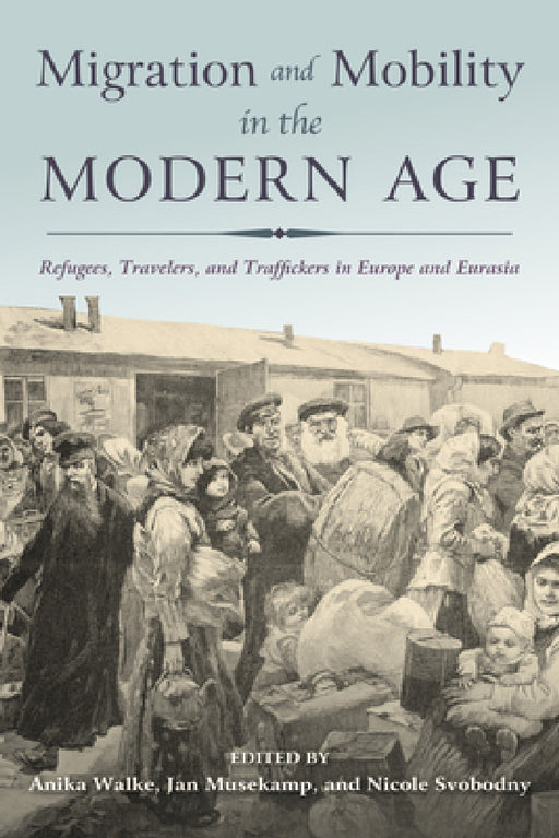 Migration and Mobility in the Modern Age: Refugees, Travelers, and Traffickers in Europe and Eurasia by Anika Walke, Jan Musekamp, Nicole Svobodny