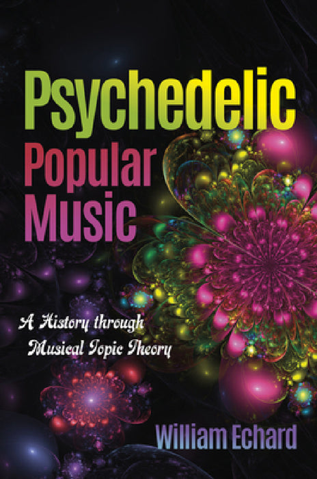 Psychedelic Popular Music: A History Through Musical Topic Theory by William Echard