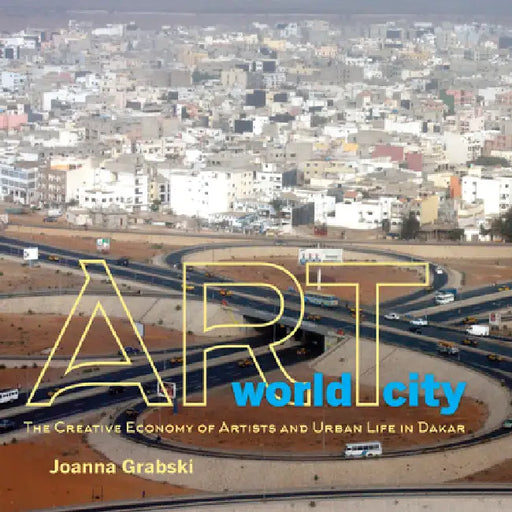 Art World City: The Creative Economy of Artists and Urban Life in Dakar by Joanna Grabski