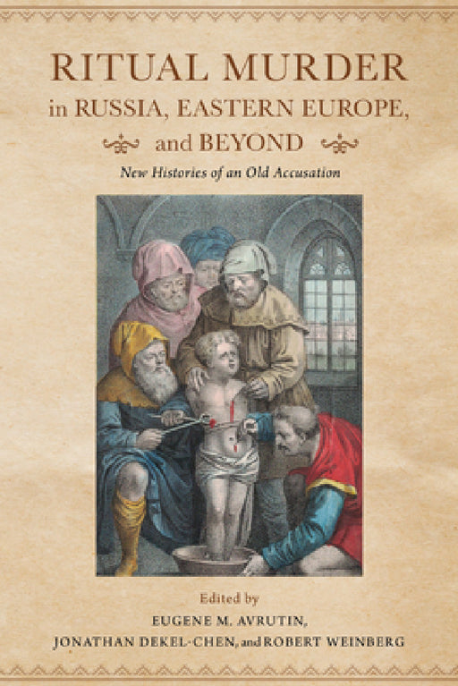Ritual Murder in Russia, Eastern Europe, and Beyond: New Histories of an Old Accusation by Eugene M. Avrutin, Jonathan Dekel-Chen, Robert Weinberg