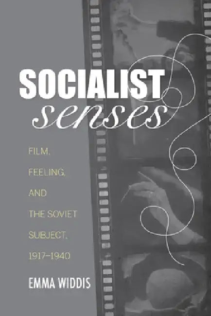 Socialist Senses: Film, Feeling, and the Soviet Subject, 1917-1940 by Emma Widdis