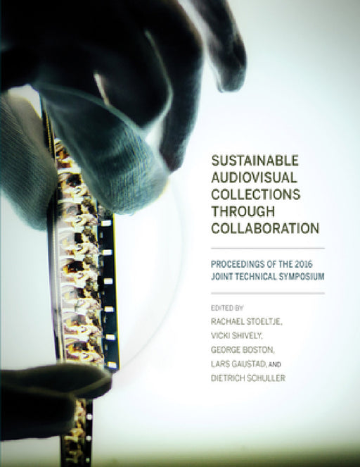 Sustainable Audiovisual Collections Through Collaboration: Proceedings of the 2016 Joint Technical Symposium by Rachael Stoeltje, Vicki Shively, George Boston