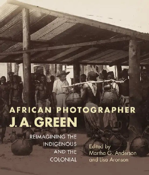 African Photographer J. A. Green: Reimagining the Indigenous and the Colonial by Martha G. Anderson