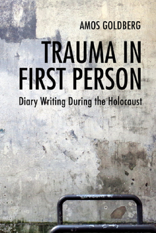 Trauma in First Person: Diary Writing During the Holocaust by Amos Goldberg