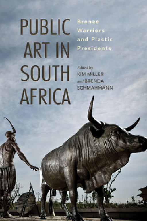 Public Art in South Africa: Bronze Warriors and Plastic Presidents by Kim Miller, Brenda Schmahmann, Gary Baines