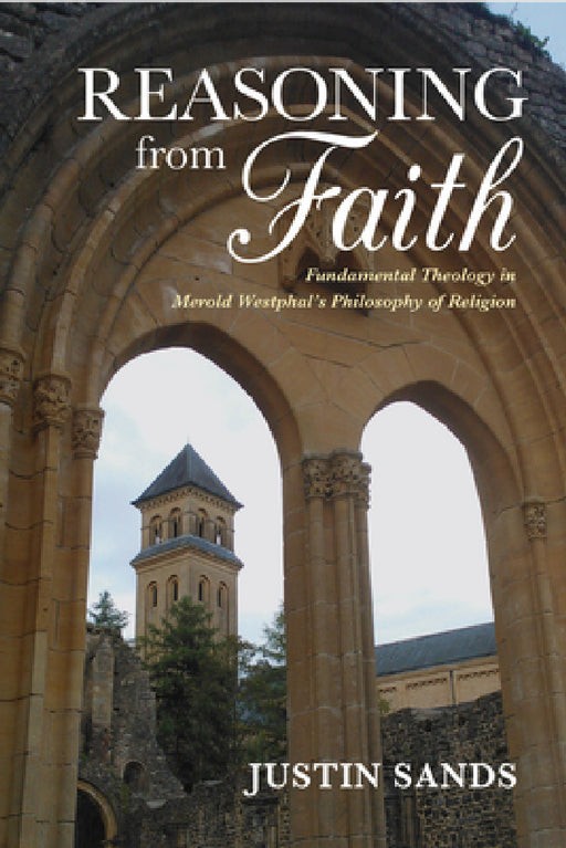 Reasoning from Faith: Fundamental Theology in Merold Westphal's Philosophy of Religion by Justin Sands