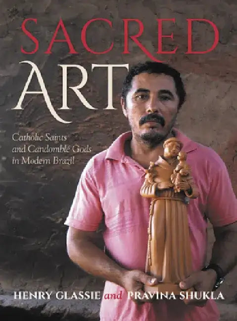 Sacred Art: Catholic Saints and Candomble Gods in Modern Brazil by Henry Glassie