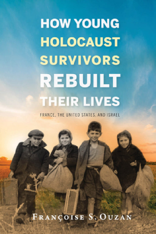 How Young Holocaust Survivors Rebuilt Their Lives: France, the United States, and Israel by Francoise S. Ouzan