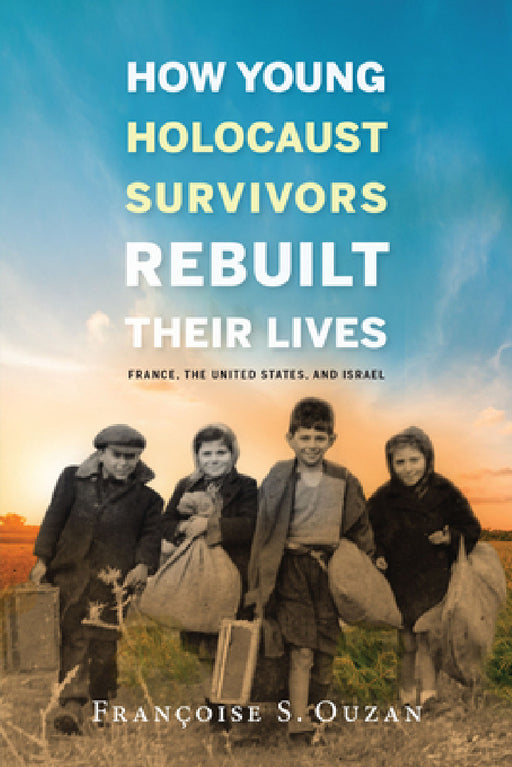 How Young Holocaust Survivors Rebuilt Their Lives: France, the United States, and Israel by Francoise S. Ouzan