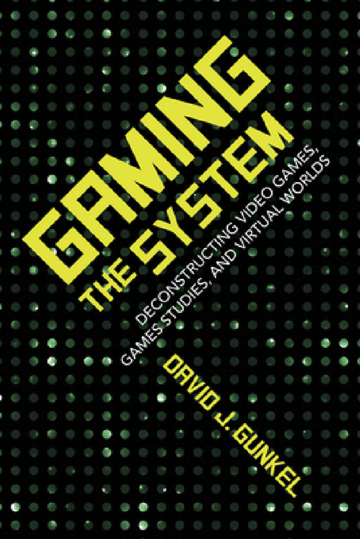 Gaming the System: Deconstructing Video Games, Games Studies, and Virtual Worlds by David J. Gunkel