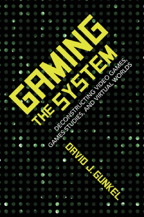 Gaming the System: Deconstructing Video Games, Games Studies, and Virtual Worlds by David J. Gunkel