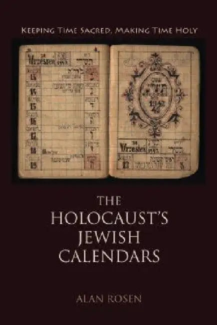 The Holocaust's Jewish Calendars: Keeping Time Sacred, Making Time Holy by Alan Rosen