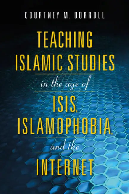 Teaching Islamic Studies in the Age of Isis, Islamophobia, and the Internet by Courtney Dorroll