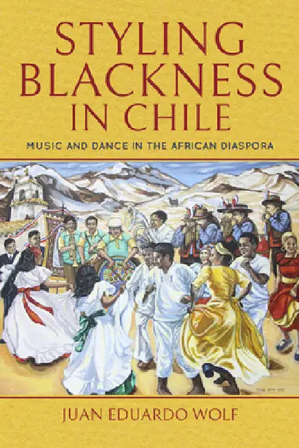 Styling Blackness in Chile: Music and Dance in the African Diaspora by Juan Wolf