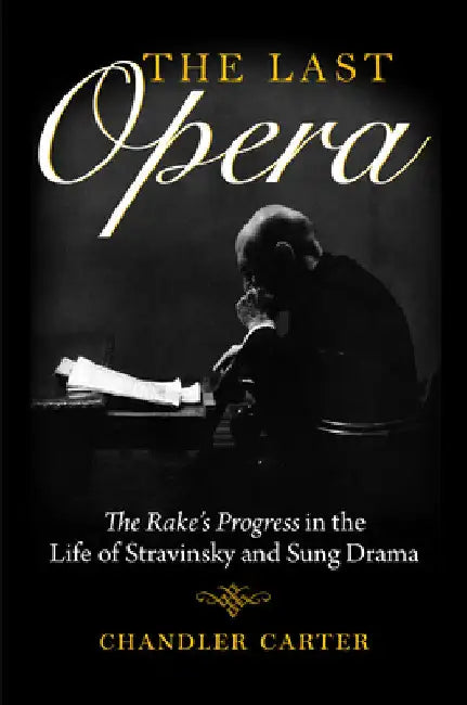 Last Opera: The Rakeas Progress in the Life of Stravinsky and Sung Drama by Chandler Carter