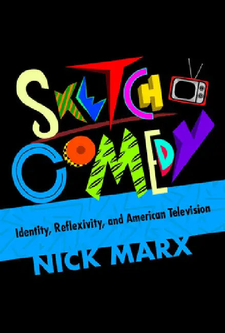 Sketch Comedy: Identity, Reflexivity, and American Television by Nick Marx