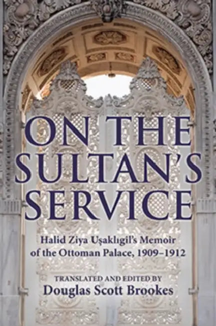 On the Sultan's Service: Halid Ziya Usakligil's Memoir of the Ottoman Palace, 1909-1912 by Douglas S. Brookes
