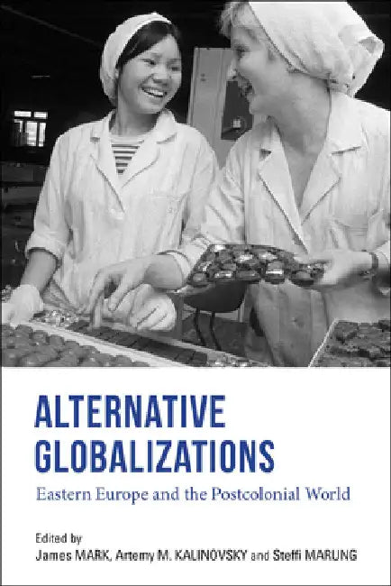 Alternative Globalizations: Eastern Europe and the Postcolonial World by James Mark