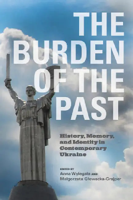 Burden of the Past: History, Memory, and Identity in Contemporary Ukraine by Anne Wylegala