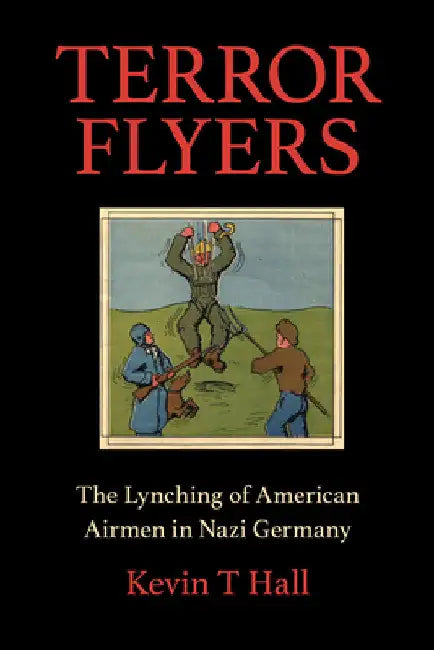 Terror Flyers: The Lynching of American Airmen in Nazi Germany by Kevin T. Hall