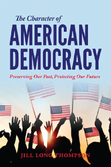 The Character of American Democracy: Preserving Our Past, Protecting Our Future by Jill Long Thompson