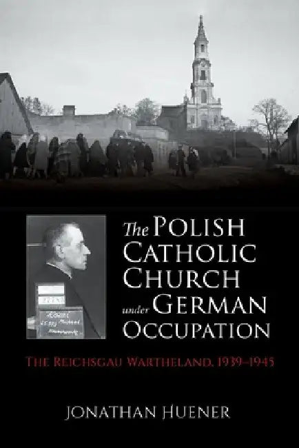 The Polish Catholic Church Under German Occupation: The Reichsgau Wartheland, 1939-1945 by Jonathan Huener