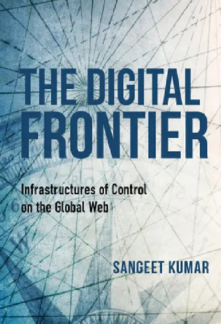 The Digital Frontier: Infrastructures of Control on the Global Web by Sangeet Kumar