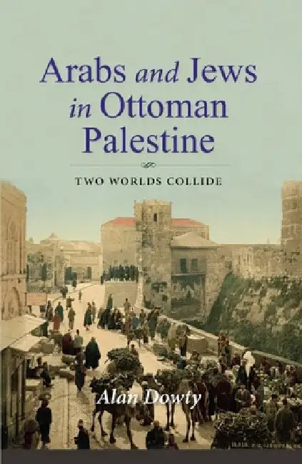 Arabs and Jews in Ottoman Palestine: Two Worlds Collide by Alan Dowty