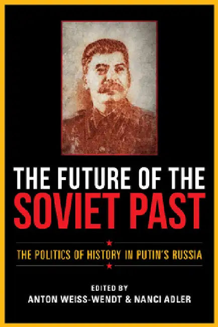 Future of the Soviet Past: The Politics of History in Putin's Russia by Anton Weiss-Wendt