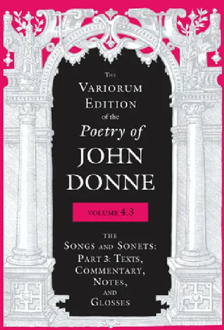 The Variorum Edition of the Poetry of John Donne, Volume 4.3: The Songs and Sonets: Part 3: Texts, Commentary, Notes, and Glosses by John Donne