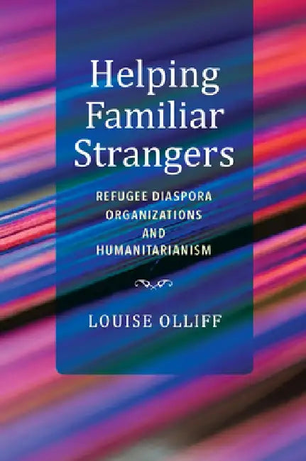 Helping Familiar Strangers: Refugee Diaspora Organizations and Humanitarianism by Louise Olliff