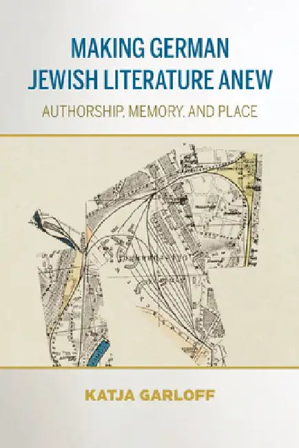 Making German Jewish Literature Anew: Authorship, Memory, and Place by Katja Garloff