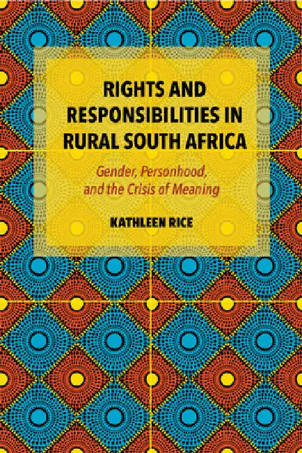Rights and Responsibilities in Rural South Africa: Gender, Personhood, and the Crisis of Meaning by Kathleen Rice