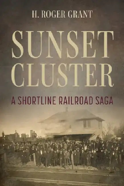 Sunset Cluster: A Shortline Railroad Saga by H. Roger Grant