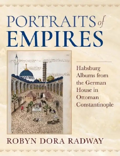 Portraits of Empires: Habsburg Albums from the German House in Ottoman Constantinople by Robyn Dora Radway