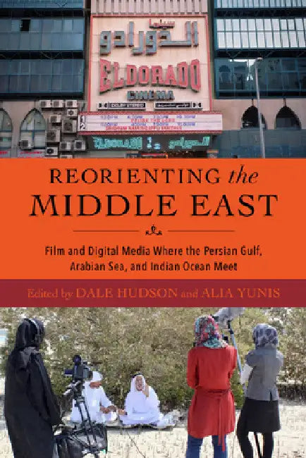 Reorienting the Middle East: Film and Digital Media Where the Persian Gulf, Arabian Sea, and Indian Ocean Meet by Dale Hudson