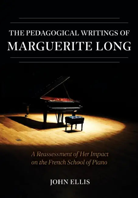 The Pedagogical Writings of Marguerite Long: A Reassessment of Her Impact on the French School of Piano by John Ellis