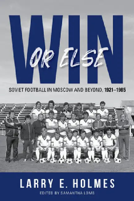 Win or Else: Soviet Football in Moscow and Beyond, 1921-1985 by Larry E. Holmes