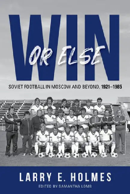 Win or Else: Soviet Football in Moscow and Beyond, 1921-1985 by Larry E. Holmes