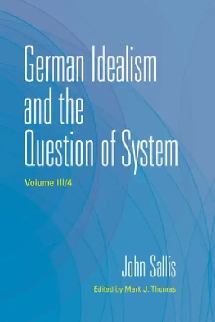 German Idealism and the Question of System, Volume III/4 by John Sallis