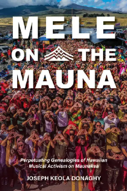 Mele on the Mauna: Perpetuating Genealogies of Hawaiian Musical Activism on Maunakea by Joseph Keola Donaghy