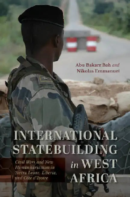International Statebuilding in West Africa: Civil Wars and New Humanitarianism in Sierra Leone, Liberia, and Côte d'Ivoire by Abu Bakarr Bah