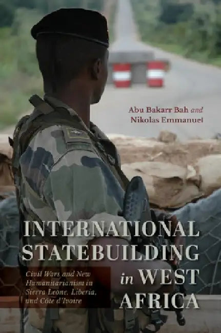 International Statebuilding in West Africa: Civil Wars and New Humanitarianism in Sierra Leone, Liberia, and Côte d'Ivoire by Abu Bakarr Bah