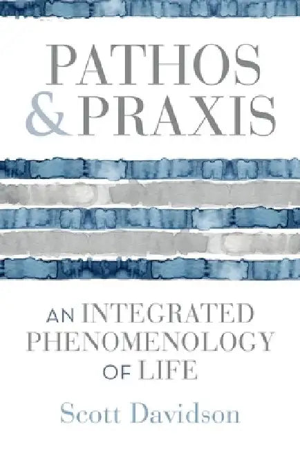 Pathos and PRAXIS: An Integrated Phenomenology of Life by Scott Davidson