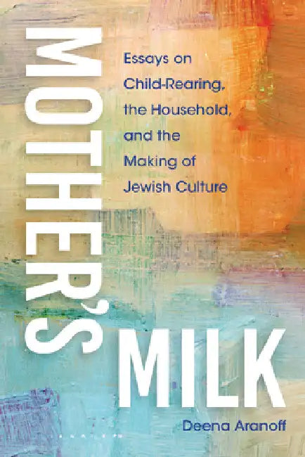 Mother's Milk: Essays on Child-Rearing, the Household, and the Making of Jewish Culture by Deena Aranoff
