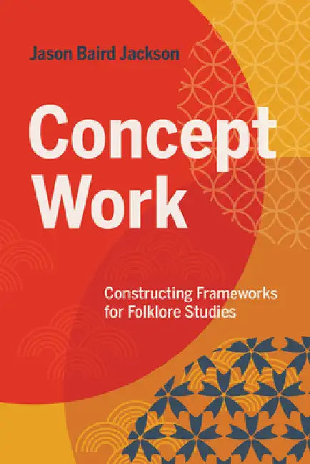 Concept Work: Constructing Frameworks for Folklore Studies by Jason Baird Jackson