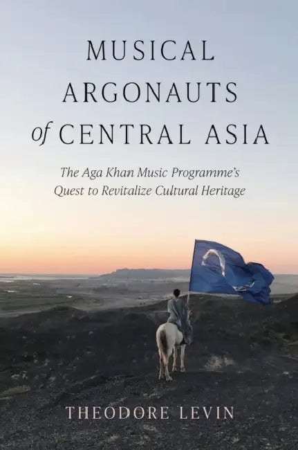 Musical Argonauts of Central Asia: The Aga Khan Music Programme's Quest to Revitalize Cultural Heritage by Theodore Levin